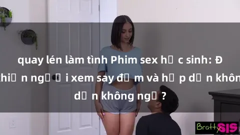 quay lén làm tình Phim sex học sinh: Điều gì khiến người xem say đắm và hấp dẫn không ngờ?