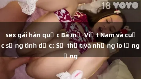 sex gái hàn quốc Bà mẹ Việt Nam và cuộc sống tình dục: Sự thật và những lo lắng