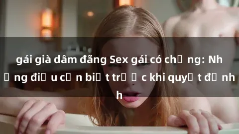 gái già dâm đãng Sex gái có chồng: Những điều cần biết trước khi quyết định