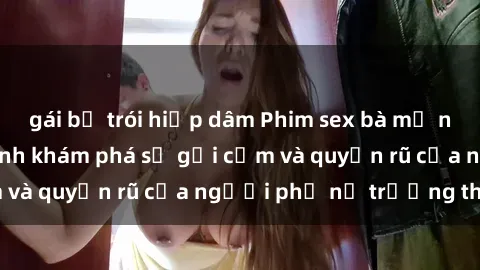 gái bị trói hiếp dâm Phim sex bà mẹ nóng bỏng: Hành trình khám phá sự gợi cảm và quyến rũ của người phụ nữ trưởng thành.