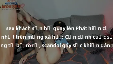 sex khách sạn bị quay lén Phát hiện clip sex quay lén hot nhất trên mạng xã hội: Cận cảnh cuộc sống riêng tư bị rò rỉ, scandal gây sốc khiến dân mạng không khỏi bàng hoàng