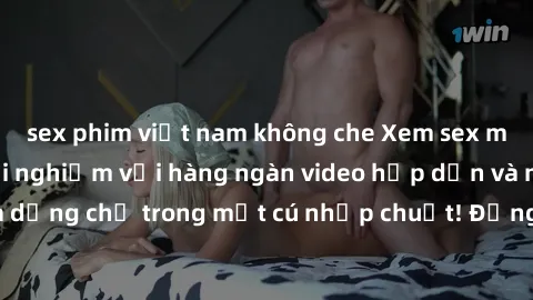 sex phim việt nam không che Xem sex miễn phí: Cùng trải nghiệm với hàng ngàn video hấp dẫn và nhiều thể loại đa dạng chỉ trong một cú nhấp chuột! Đừng bỏ lỡ cơ hội thưởng thức tuyệt vời này ngay hôm n