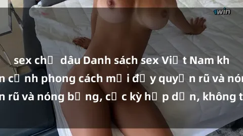 sex chị dâu Danh sách sex Việt Nam không che - Ảnh toàn cảnh phong cách mới đầy quyến rũ và nóng bỏng, cực kỳ hấp dẫn, không thể bỏ qua!