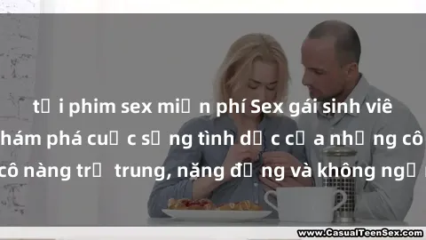 tải phim sex miễn phí Sex gái sinh viên hot nhất: Cùng khám phá cuộc sống tình dục của những cô nàng trẻ trung, năng động và không ngần ngại thử nghiệm!