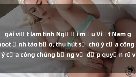 gái việt làm tình Người mẫu Việt Nam gây sốt với loạt shoot ảnh táo bạo, thu hút sự chú ý của công chúng bằng vẻ đẹp quyến rũ và gợi cảm.